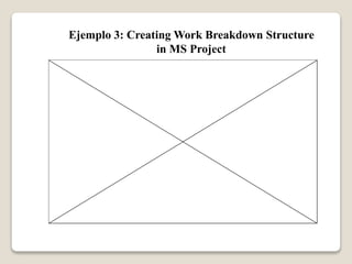 Ejemplo 3: Creating Work Breakdown Structure 
in MS Project 
 