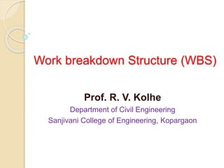 Work breakdown Structure (WBS)
Prof. R. V. Kolhe
Department of Civil Engineering
Sanjivani College of Engineering, Kopargaon
 