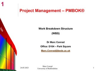 1
24.05.2023
Marc Conrad
University of Bedfordshire 1
Project Management – PMBOK®
Work Breakdown Structure
(WBS)
Dr Marc Conrad
Office: D104 – Park Square
Marc.Conrad@beds.ac.uk
 