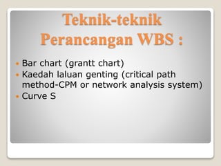 Teknik-teknik
Perancangan WBS :
 Bar chart (grantt chart)
 Kaedah laluan genting (critical path
method-CPM or network analysis system)
 Curve S
 