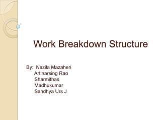 Work Breakdown Structure

By: Nazila Mazaheri
   Artinarsing Rao
   Sharmithas
   Madhukumar
   Sandhya Urs J
 