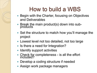How to build a WBS
 Begin with the Charter, focusing on Objectives
  and Deliverables
 Break the main product(s) down in...
