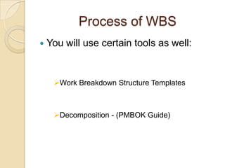 Process of WBS
 You will use certain tools as well:
Work Breakdown Structure Templates
Decomposition - (PMBOK Guide)
 