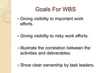 Goals For WBS
 Giving visibility to important work
efforts.
 Giving visibility to risky work efforts.
 Illustrate the c...