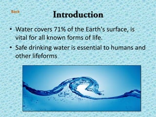 • Water covers 71% of the Earth's surface, is
vital for all known forms of life.
• Safe drinking water is essential to humans and
other lifeforms
 