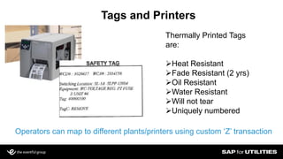 Slide 22
Tags and Printers
Thermally Printed Tags
are:
Heat Resistant
Fade Resistant (2 yrs)
Oil Resistant
Water Resistant
Will not tear
Uniquely numbered
Operators can map to different plants/printers using custom ‘Z’ transaction
 