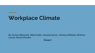 Workplace Climate
By: Xachary Blackwell, Allan Fowler, Amanda Garner, Montana Whitaker, Brittney
Lausas, Victoria Presslor
Group 3
 