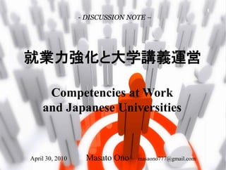 1
                 - DISCUSSION NOTE –




就業力強化と大学講義運営

     Competencies at Work
    and Japanese Universities


April 30, 2010     Masato Ono   masaono777@gmail.com
 