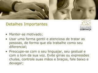 Detalhes Importantes Manter-se motivado;  Usar uma forma gentil e atenciosa de tratar as pessoas, de forma que ela trabalhe como seu diferencial;  Preocupe-se com o seu linguajar, seu gestual e com o tom da sua voz. Evite gírias ou expressões chulas, controle suas mãos e braços, fale baixo e devagar;  