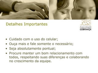 Detalhes Importantes Cuidado com o uso do celular;  Ouça mais e fale somente o necessário; Seja absolutamente pontual; Procure manter um bom relacionamento com todos, respeitando suas diferenças e colaborando no crescimento da equipe. 