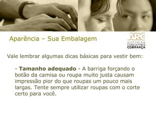 Aparência – Sua Embalagem Vale lembrar algumas dicas básicas para vestir bem: -  Tamanho adequado  - A barriga forçando o botão da camisa ou roupa muito justa causam impressão pior do que roupas um pouco mais largas. Tente sempre utilizar roupas com o corte certo para você. 