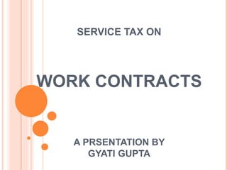 WORK CONTRACTS
A PRSENTATION BY
GYATI GUPTA
SERVICE TAX ON
 