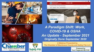 A Paradigm Shift: Work,
COVID-19 & OSHA
An Update - September 2021
Originally Done September 2020
A Webinar Presented by
The Chamber of Manitowoc County and Safety Fitz LLC
Prepared by
Tom Fitzgerald MS PHR
 