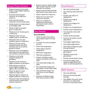 Bireysel MüşteriYönetimi
Bireysel müşteriye ait tüm genel,•	
iletişim ve kişisel bilgileri kaydetme
ve takip etme,
Parametrik olarak bireysel•	
müşteriler için ek bilgi ekranı
oluşturma,
Şirket içerisinde bireysel•	
müşteriden sorumlu temsilci atama,
Gerçek zamanlı ciro, hesap bakiyesi•	
ve kredi bilgisi takibi,
Müşteri ile ilgili tüm projeleri•	
görme ve takip etme,
Müşteriye ait tüm fırsatları görme•	
ve takip etme,
Müşteriye verilen tüm satış•	
tekliflerini görme ve takip etme,
Müşteriden alınan tüm satış•	
siparişlerini görme ve takip etme,
Müşteriye ait hesap extresi•	
alma (görüntüleme, print, PDF,
dokümana çevirme ve email ile
gönderme imkanı),
Müşteriye ait tüm kredi bilgilerini•	
(açık hesap limiti, geç ödeme faizi
v.b.) tanımlama ve yönetme imkanı,
Müşteriye ait tüm banka•	
hesaplarını kaydetme ve
güncelleme,
Müşteriye ait tüm kredi kartı•	
bilgilerini kaydetme ve güncelleme,
Birden fazla grup şirketi için•	
müşteri bilgisini erişilebilir ve
bağımsız ilişki yürütülebilir kılma,
Müşteri ile ilgili tüm notları•	
kaydetme ve takip etme,
Müşteriyle ilgili tüm doküman ve•	
belgeleri kaydetme ve takip etme,
Parametrik olarak hazırlanabilecek•	
analiz formlarıyla müşteriyi farklı
açılardan analiz etme,
Bireysel müşterinin ilişkide olduğu•	
diğer bireysel müşterileri yakınlık
dereceleri ile tanımlama,
Bireysel müşteriye Web sitesindeki•	
şifreli alanlara erişim yetkisi verme,
Müşteri sadakat kartı oluşturma,•	
Müşteri kartı için üye ek kart•	
kullanıcıları tanımlama,
İhtiyacınız ve talepleriniz•	
doğrultusunda hazırlanacak
çok boyutlu müşteri analiz ve
raporlamaları,
SatışYönetimi
Genel Özellikler
Tek bir ekrandan fırsat, teklif ve•	
sipariş kayıtlarını görme ve takip
etme,
İş ortakları ile ortak satış faaliyeti•	
yürütme,
Online satış entegrasyonu,•	
Online ödeme sistemleri•	
entegrasyonu,
POS sistem entegrasyonu,•	
Mobil satış entegrasyonu,•	
Anlaşma modülüyle entegre•	
anlaşma satış koşulları yönetimi ve
takibi,
Ürün yönetimiyle entegre ürün•	
takibi,
Ürün yönetimiyle entegre ürün•	
fiyat detayları ve fiyat listeleri takibi,
Stok yönetimiyle entegre ürün•	
stok durumu ve stok detayları
takibi,
Kampanya modülüyle entegre•	
etkin satış promosyonu takibi,
FırsatYönetimi
Her türlü satış fırsatı kaydı,•	
Aynı müşteriye birden fazla fırsat•	
kaydı,
Fırsatları satış çalışanı ile•	
ilişkilendirme,
Fırsatları satış ortağı ile•	
ilişkilendirme,
Fırsatları ürün kategorisi ile•	
ilişkilendirme,
Fırsatları ürün ile ilişkilendirme,•	
Fırsatları proje ile ilişkilendirme,•	
Fırsat kaydından direkt teklif•	
oluşturma,
Fırsattan direkt proje kaydı,•	
Fırsata sınırsız sayıda ve sürede•	
takip ekleme,
Fırsat bilgisini kağıda dökme,•	
Fırsat kaydına belge ekleme,•	
Üye (müşteri) kategorisine göre•	
fırsat görüntüleme,
Aşamalarına göre fırsat•	
görüntüleme,
Olasılıklarına göre fırsat•	
görüntüleme,
Fırsatlar arasında kelime araması,•	
Fırsat listesini belge olarak•	
kaydetme, kağıda dökme, PDF
yapma ve mail olarak gönderme,
Teklif Yönetimi
Her türlü teklif kaydı,•	
Farklı para birimlerinde teklif•	
hazırlama,
Sütun Bilgileri Parametrik olarak•	
hazırlanan ürün basketi (Her
bir ürüne ait stok kodu, barkod,
workcube®
 