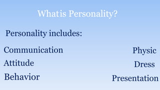 Whatis Personality?
Personality includes:
Communication Physic
Dress
Presentation
Attitude
Behavior
 