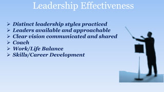 Leadership Effectiveness
 Distinct leadership styles practiced
 Leaders available and approachable
 Clear vision communicated and shared
 Coach
 Work/Life Balance
 Skills/Career Development
 