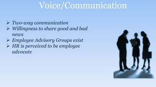 Voice/Communication
 Two-way communication
 Willingness to share good and bad
news
 Employee Advisory Groups exist
 HR is perceived to be employee
advocate
 