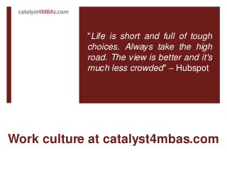 Work culture at catalyst4mbas.com
"Life is short and full of tough
choices. Always take the high
road. The view is better and it's
much less crowded" – Hubspot
 