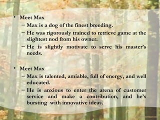 • Meet Max
– Max is a dog of the finest breeding.
– He was rigorously trained to retrieve game at the
slightest nod from h...