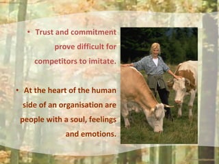 • Trust and commitment
prove difficult for
competitors to imitate.
• At the heart of the human
side of an organisation are...