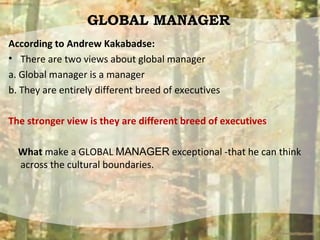 GLOBAL MANAGER
According to Andrew Kakabadse:
• There are two views about global manager
a. Global manager is a manager
b....