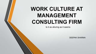 WORK CULTURE AT
 MANAGEMENT
CONSULTING FIRM
    Is it as alluring as it seems




                               DEEPAK SHARMA
 
