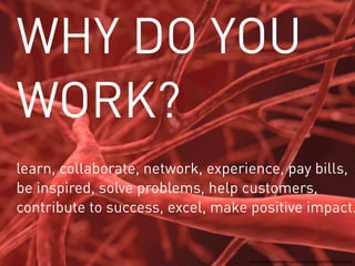WHY DO YOU 
WORK? 
learn, collaborate, network, experience, pay bills, 
be inspired, solve problems, help customers, 
contribute to success, excel, make positive impact. 
http://www.raymondstevenson.com/wp-content/uploads/2012/09/blood-veins.jpg 
 