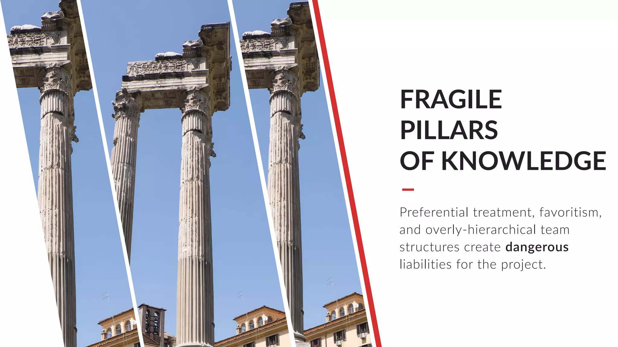 FRAGILE
PILLARS
OF KNOWLEDGE
Preferential treatment, favoritism,
and overly-hierarchical team
structures create dangerous
liabilities for the project.
 
