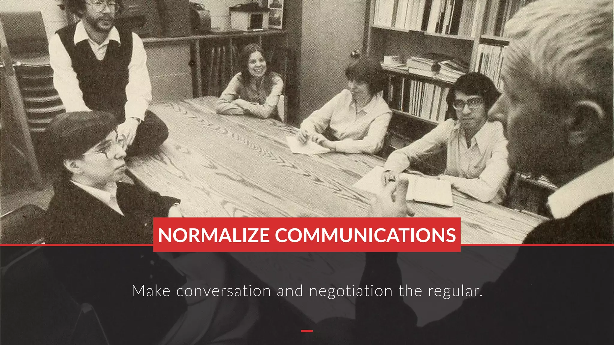 Make conversation and negotiation the regular.
NORMALIZE COMMUNICATIONS
 