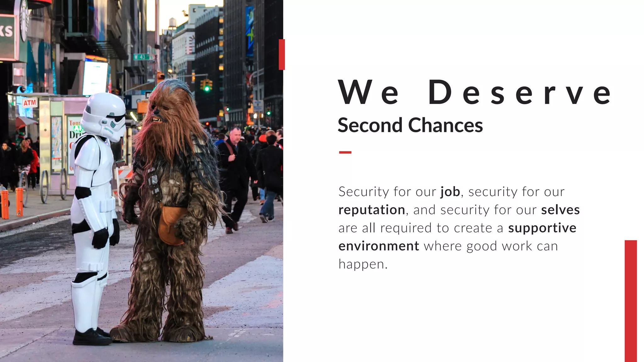 W e D e s e r v e
Second Chances
Security for our job, security for our
reputation, and security for our selves
are all required to create a supportive
environment where good work can
happen.
 