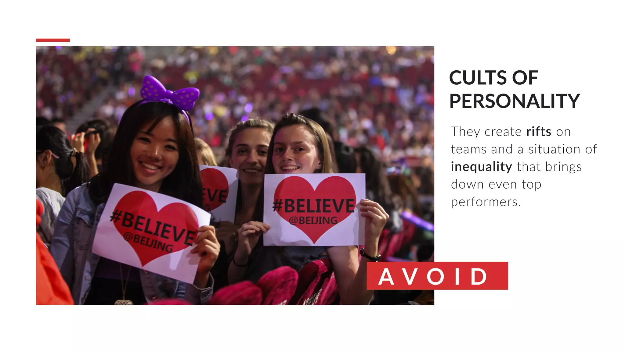 A V O I D
CULTS OF
PERSONALITY
They create rifts on
teams and a situation of
inequality that brings
down even top
performers.
 