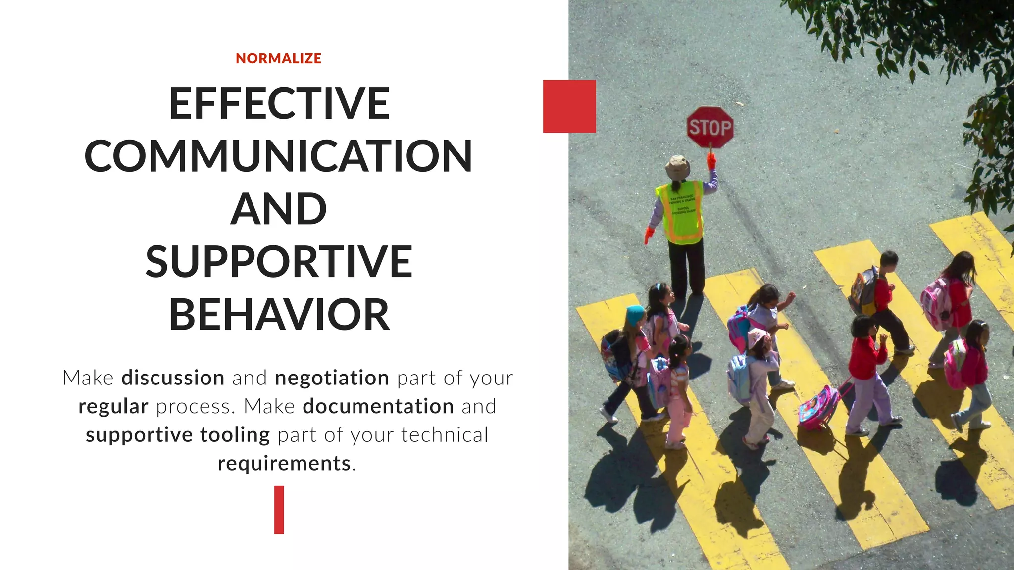 EFFECTIVE
COMMUNICATION
AND
SUPPORTIVE
BEHAVIOR
Make discussion and negotiation part of your
regular process. Make documentation and
supportive tooling part of your technical
requirements.
NORMALIZE
 
