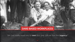 “We just really need you to own this one. Let me feel the urgency!”
DARE-BASED WORKPLACES
 