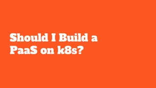 Should I Build a
PaaS on k8s?
 