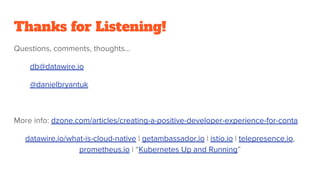 Thanks for Listening!
Questions, comments, thoughts…
db@datawire.io
@danielbryantuk
More info: dzone.com/articles/creating-a-positive-developer-experience-for-conta
datawire.io/what-is-cloud-native | getambassador.io | istio.io | telepresence.io,
prometheus.io | “Kubernetes Up and Running”
 