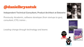 @danielbryantuk
Independent Technical Consultant, Product Architect at Datawire
Previously: Academic, software developer (from startups to gov),
consultant, CTO, trainer…
Leading change through technology and teams
 