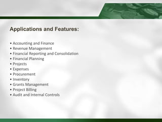 • Accounting and Finance
• Revenue Management
• Financial Reporting and Consolidation
• Financial Planning
• Projects
• Expenses
• Procurement
• Inventory
• Grants Management
• Project Billing
• Audit and Internal Controls
 