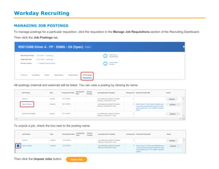 Workday Recruiting
MANAGING JOB POSTINGS
To manage postings for a particular requisition, click the requisition in the Manage Job Requisitions section of the Recruiting Dashboard.
Then click the Job Postings tab.
All postings (internal and external) will be listed. You can view a posting by clicking its name.
To unpost a job, check the box next to the posting name.
Then click the Unpost Jobs button.
 