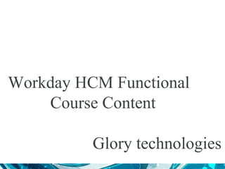 Workday HCM Functional
Course Content
Glory technologies
 