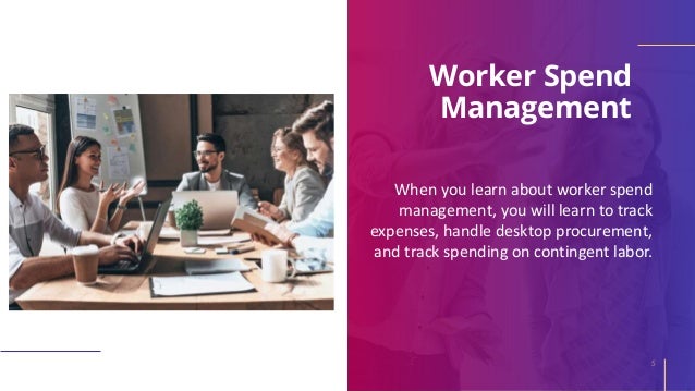 When you learn about worker spend
management, you will learn to track
expenses, handle desktop procurement,
and track spending on contingent labor.
Worker Spend
Management
5
 