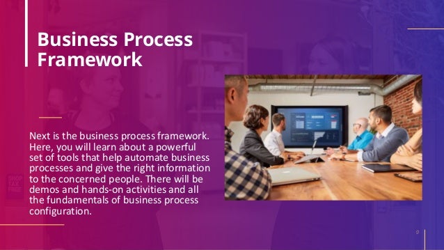 Business Process
Framework
Next is the business process framework.
Here, you will learn about a powerful
set of tools that help automate business
processes and give the right information
to the concerned people. There will be
demos and hands-on activities and all
the fundamentals of business process
configuration.
9
 