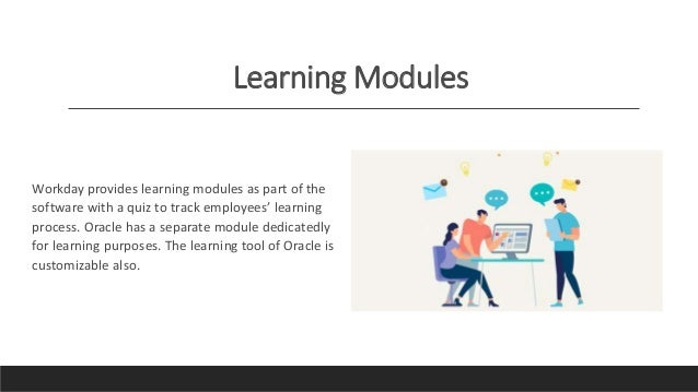 Learning Modules
Workday provides learning modules as part of the
software with a quiz to track employees’ learning
process. Oracle has a separate module dedicatedly
for learning purposes. The learning tool of Oracle is
customizable also.
 