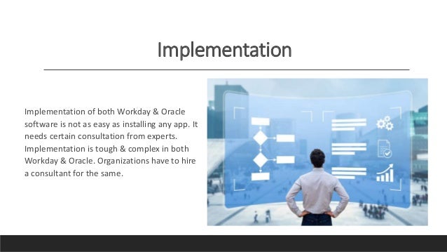 Implementation
Implementation of both Workday & Oracle
software is not as easy as installing any app. It
needs certain consultation from experts.
Implementation is tough & complex in both
Workday & Oracle. Organizations have to hire
a consultant for the same.
 