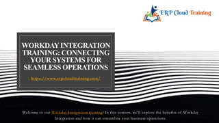 WORKDAYINTEGRATION
TRAINING: CONNECTING
YOUR SYSTEMS FOR
SEAMLESS OPERATIONS
https://www.erpcloudtraining.com/
Welcome to our Workday Integration training! In this session, we'll explore the benefits of Workday
Integration and how it can streamline your business operations.
 