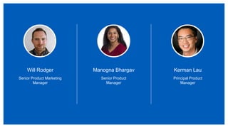 Will Rodger
Senior Product Marketing
Manager
Manogna Bhargav
Senior Product
Manager
Kerman Lau
Principal Product
Manager
 