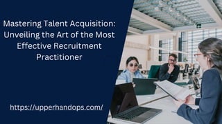 Mastering Talent Acquisition:
Unveiling the Art of the Most
Effective Recruitment
Practitioner
https://upperhandops.com/
 