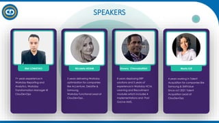 roxana.lapusneanu@cloudevops.eu
8 years deploying ERP
solutions and 5 years of
experience in Workday HCM,
Learning and Recruitment
modules which includes 4
Implementations and Post
GoLive AMS.
Showry Chinnabathini
SPEAKERS
5 years delivering Workday
optimization for companies
like Accenture, Deloitte &
Samsung.
Workday Functional Lead at
ClouDevOps .
Nicoleta ADAM
7+ years experience in
Workday Reporting and
Analytics. Workday
Transformation Manager @
ClouDevOps
Mel LOMATAO
4 years working in Talent
Acquisition for companies like
Samsung & SkillValue
Since oct 2021 Talent
Acquisition Lead at
ClouDevOps
Maria ILIE
 