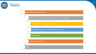 3
Topics
Recruiting Processes Overview
Recruiting Hub / Dashboard – Talent Acquisition Key Indicators
Workday Docs - Offer Letter / Contract
Candidate Experience – Notifications - Career Site
Notifications
Interview management
Q&A
 
