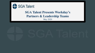 SGA Talent Presents Workday’s
Partners & Leadership Teams
May 2020
 