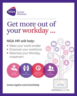 Get more out of 
your workday ... 
NGA HR will help: 
• Make your world smaller 
• Empower your workforce 
• Maximize your Workday 
investment 
Payroll 
Services 
HR 
Outsourcing 
Application 
Management 
Services 
www.ngahr.com/workday 
HR 
Consulting 
